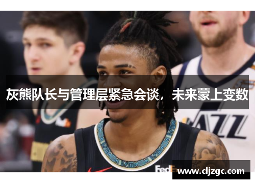 灰熊队长与管理层紧急会谈，未来蒙上变数