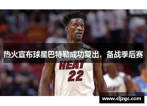 热火宣布球星巴特勒成功复出，备战季后赛