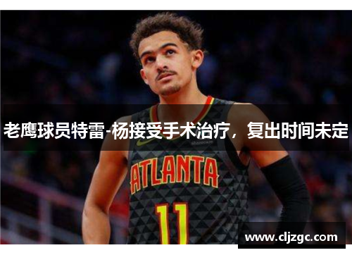老鹰球员特雷-杨接受手术治疗，复出时间未定