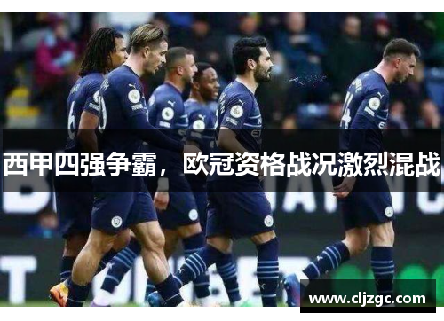 西甲四强争霸，欧冠资格战况激烈混战