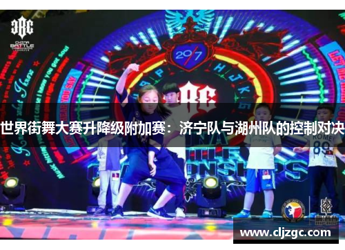世界街舞大赛升降级附加赛：济宁队与湖州队的控制对决