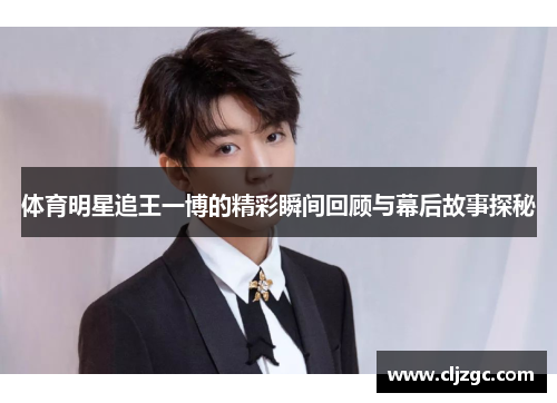 体育明星追王一博的精彩瞬间回顾与幕后故事探秘