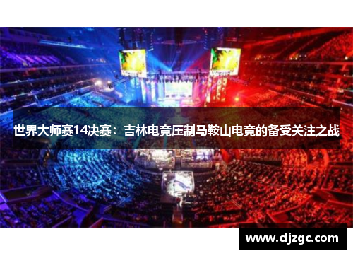 世界大师赛14决赛：吉林电竞压制马鞍山电竞的备受关注之战