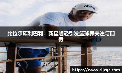 比拉尔库利巴利：新星崛起引发篮球界关注与期待